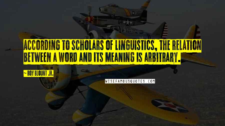 Roy Blount Jr. Quotes: According to scholars of linguistics, the relation between a word and its meaning is arbitrary.