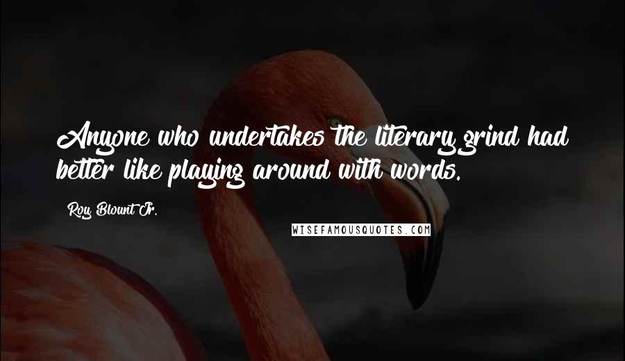 Roy Blount Jr. Quotes: Anyone who undertakes the literary grind had better like playing around with words.