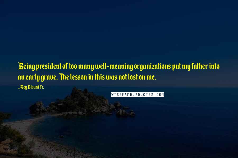 Roy Blount Jr. Quotes: Being president of too many well-meaning organizations put my father into an early grave. The lesson in this was not lost on me.