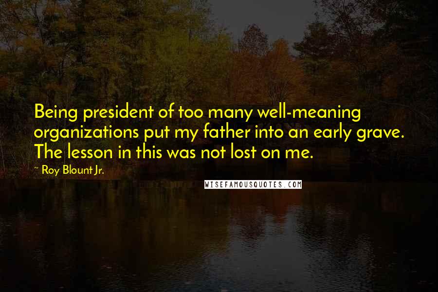 Roy Blount Jr. Quotes: Being president of too many well-meaning organizations put my father into an early grave. The lesson in this was not lost on me.