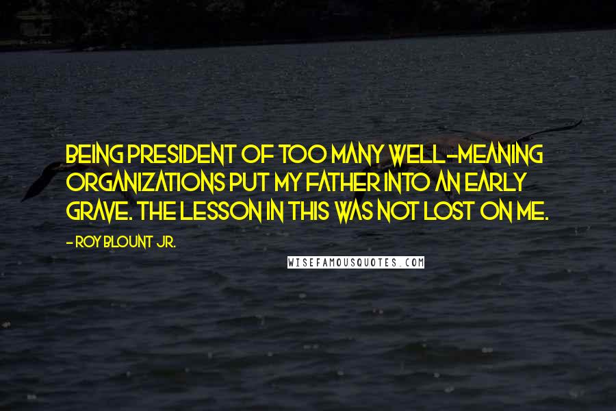 Roy Blount Jr. Quotes: Being president of too many well-meaning organizations put my father into an early grave. The lesson in this was not lost on me.