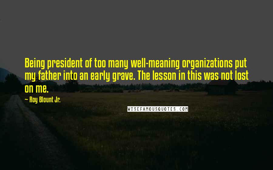 Roy Blount Jr. Quotes: Being president of too many well-meaning organizations put my father into an early grave. The lesson in this was not lost on me.