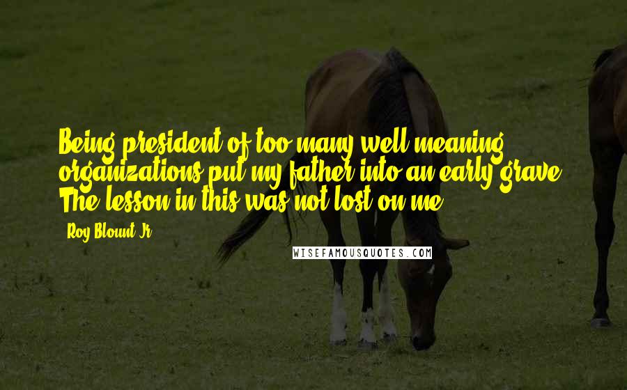 Roy Blount Jr. Quotes: Being president of too many well-meaning organizations put my father into an early grave. The lesson in this was not lost on me.