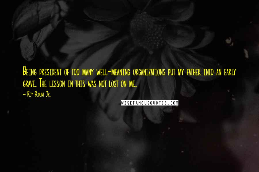 Roy Blount Jr. Quotes: Being president of too many well-meaning organizations put my father into an early grave. The lesson in this was not lost on me.