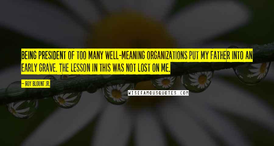 Roy Blount Jr. Quotes: Being president of too many well-meaning organizations put my father into an early grave. The lesson in this was not lost on me.