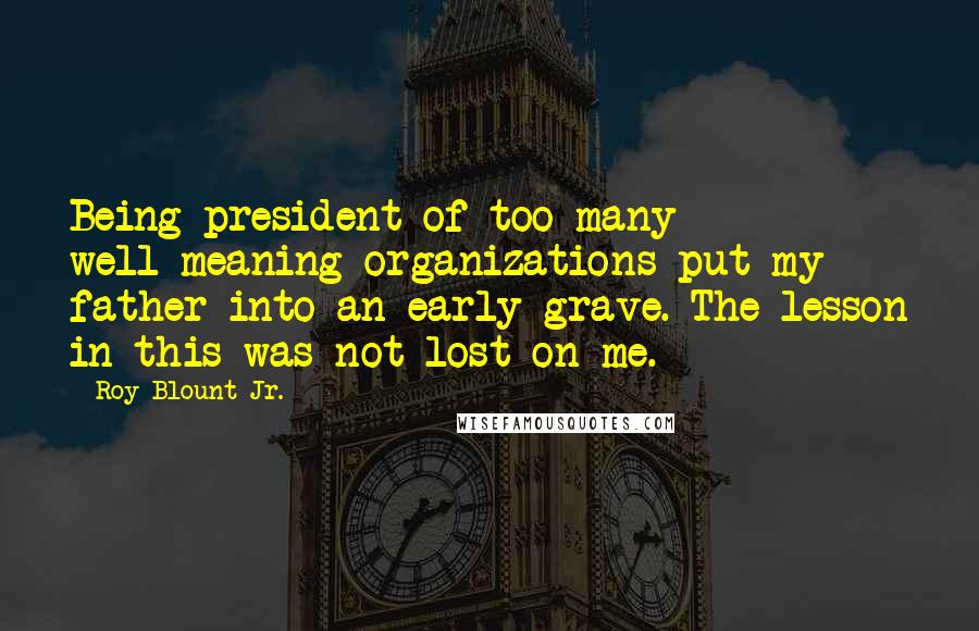 Roy Blount Jr. Quotes: Being president of too many well-meaning organizations put my father into an early grave. The lesson in this was not lost on me.