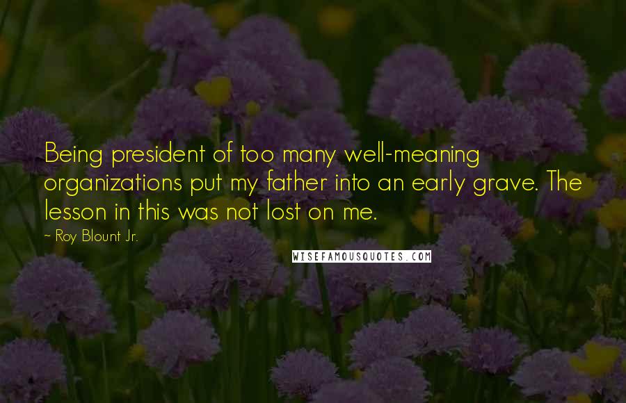 Roy Blount Jr. Quotes: Being president of too many well-meaning organizations put my father into an early grave. The lesson in this was not lost on me.