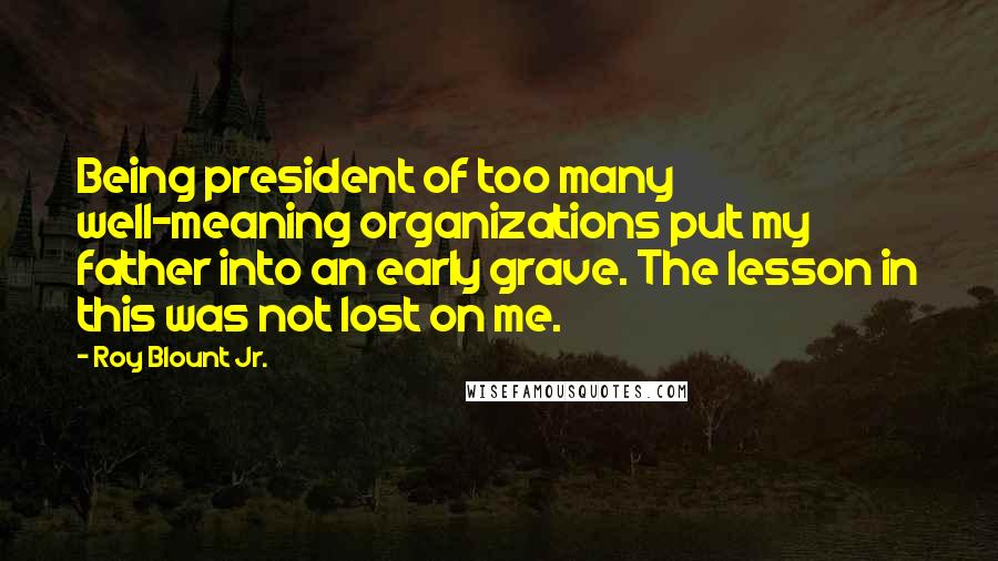 Roy Blount Jr. Quotes: Being president of too many well-meaning organizations put my father into an early grave. The lesson in this was not lost on me.