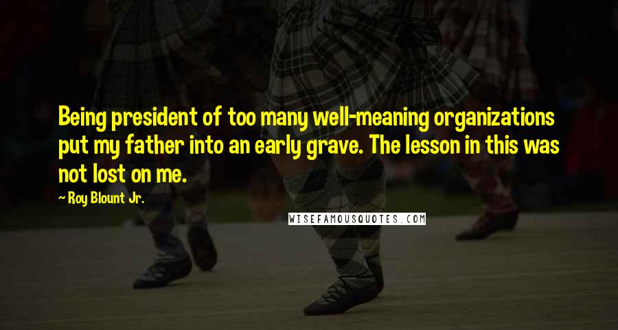 Roy Blount Jr. Quotes: Being president of too many well-meaning organizations put my father into an early grave. The lesson in this was not lost on me.