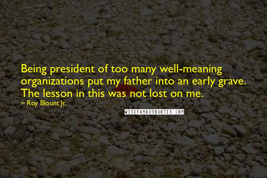 Roy Blount Jr. Quotes: Being president of too many well-meaning organizations put my father into an early grave. The lesson in this was not lost on me.