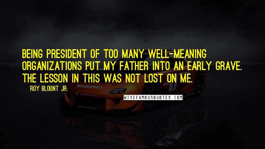 Roy Blount Jr. Quotes: Being president of too many well-meaning organizations put my father into an early grave. The lesson in this was not lost on me.