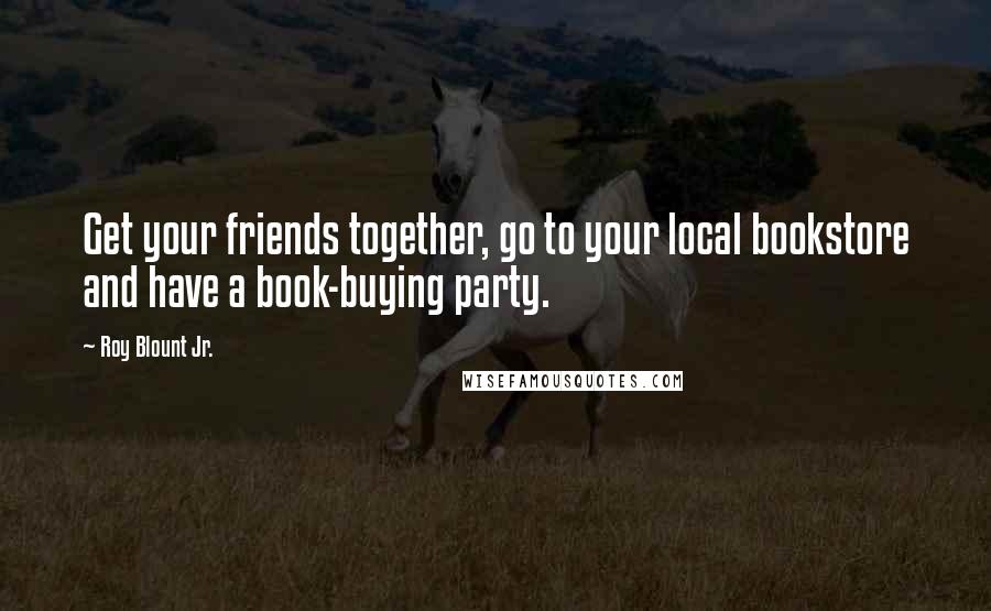 Roy Blount Jr. Quotes: Get your friends together, go to your local bookstore and have a book-buying party.