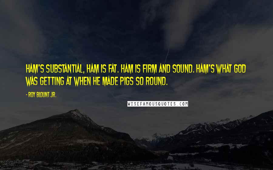Roy Blount Jr. Quotes: Ham's substantial, ham is fat. Ham is firm and sound. Ham's what God was getting at When He made pigs so round.