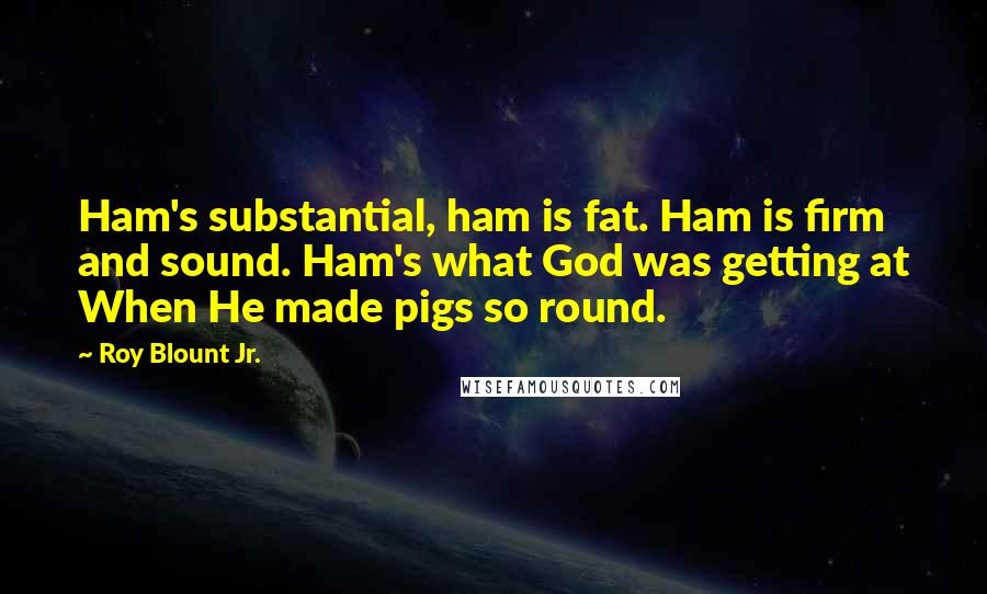 Roy Blount Jr. Quotes: Ham's substantial, ham is fat. Ham is firm and sound. Ham's what God was getting at When He made pigs so round.