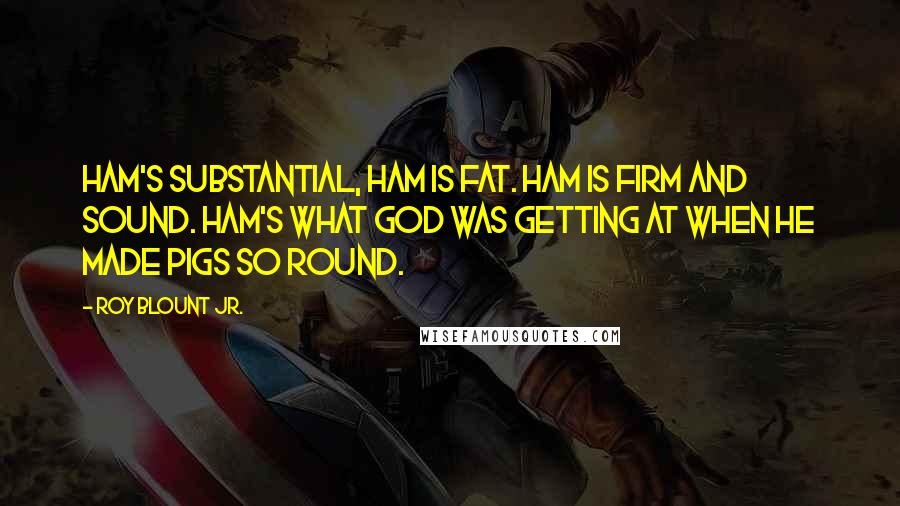 Roy Blount Jr. Quotes: Ham's substantial, ham is fat. Ham is firm and sound. Ham's what God was getting at When He made pigs so round.