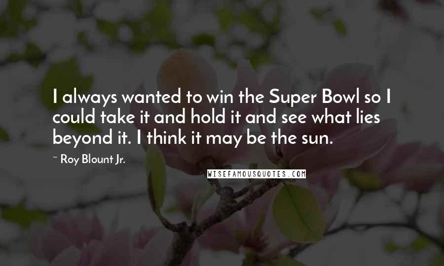 Roy Blount Jr. Quotes: I always wanted to win the Super Bowl so I could take it and hold it and see what lies beyond it. I think it may be the sun.