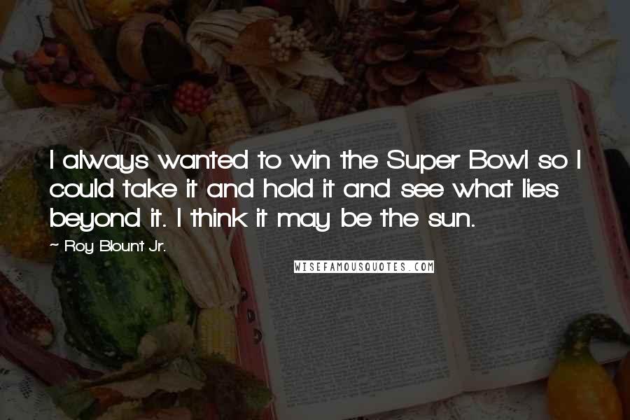 Roy Blount Jr. Quotes: I always wanted to win the Super Bowl so I could take it and hold it and see what lies beyond it. I think it may be the sun.