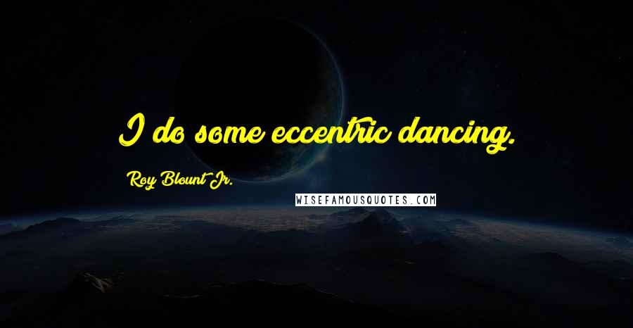 Roy Blount Jr. Quotes: I do some eccentric dancing.