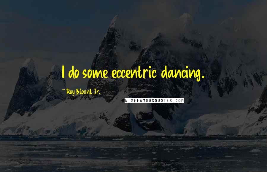 Roy Blount Jr. Quotes: I do some eccentric dancing.