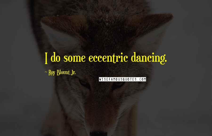 Roy Blount Jr. Quotes: I do some eccentric dancing.
