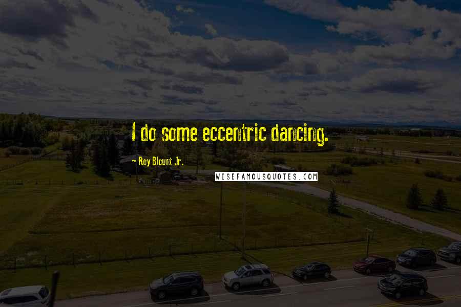 Roy Blount Jr. Quotes: I do some eccentric dancing.