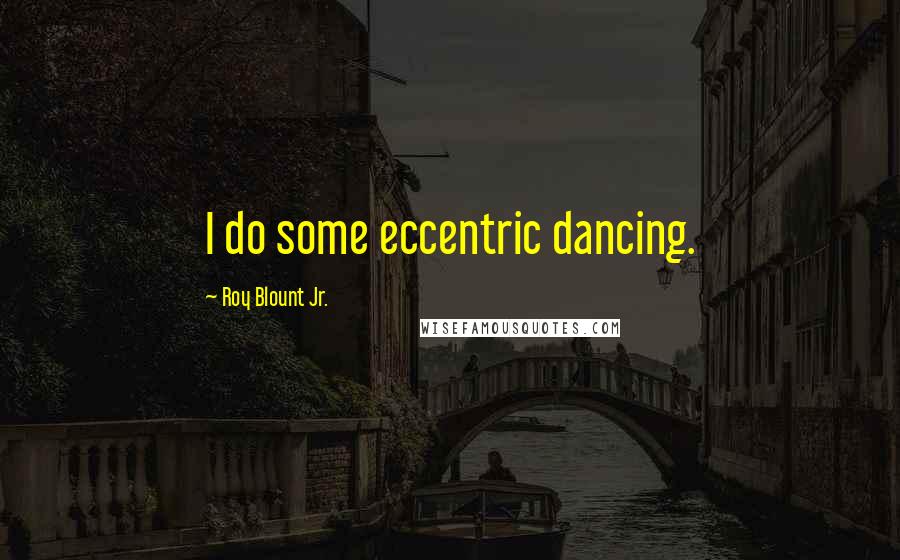 Roy Blount Jr. Quotes: I do some eccentric dancing.