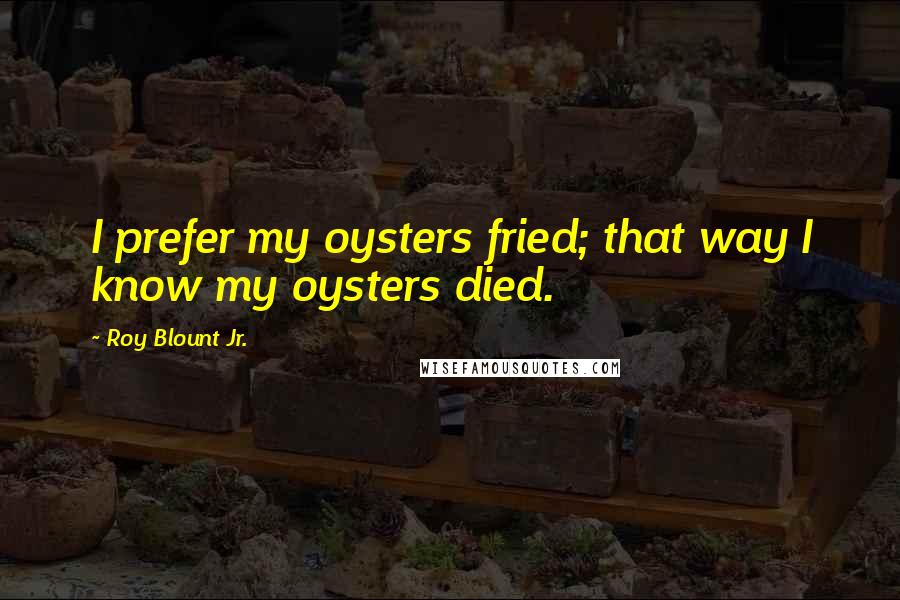Roy Blount Jr. Quotes: I prefer my oysters fried; that way I know my oysters died.