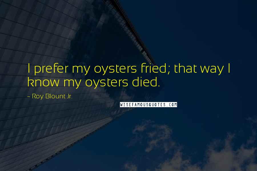 Roy Blount Jr. Quotes: I prefer my oysters fried; that way I know my oysters died.
