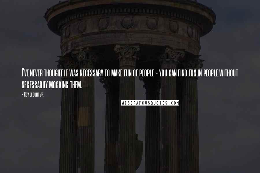 Roy Blount Jr. Quotes: I've never thought it was necessary to make fun of people - you can find fun in people without necessarily mocking them.