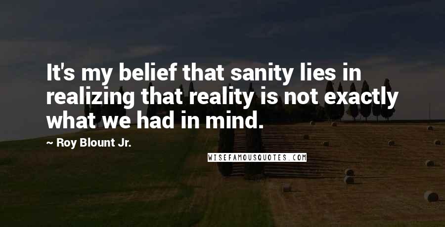 Roy Blount Jr. Quotes: It's my belief that sanity lies in realizing that reality is not exactly what we had in mind.