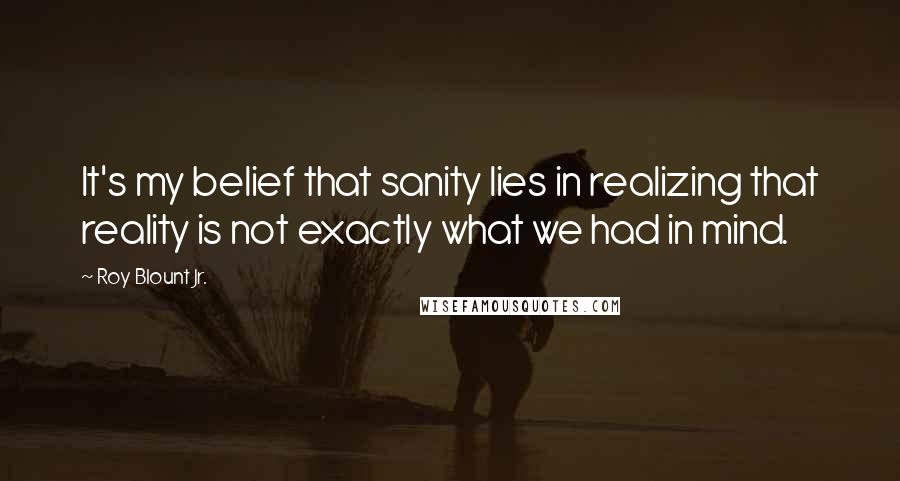 Roy Blount Jr. Quotes: It's my belief that sanity lies in realizing that reality is not exactly what we had in mind.