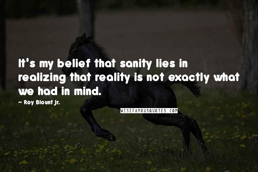 Roy Blount Jr. Quotes: It's my belief that sanity lies in realizing that reality is not exactly what we had in mind.