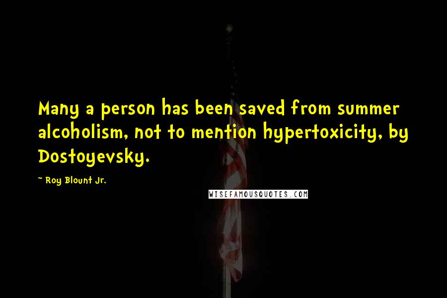 Roy Blount Jr. Quotes: Many a person has been saved from summer alcoholism, not to mention hypertoxicity, by Dostoyevsky.