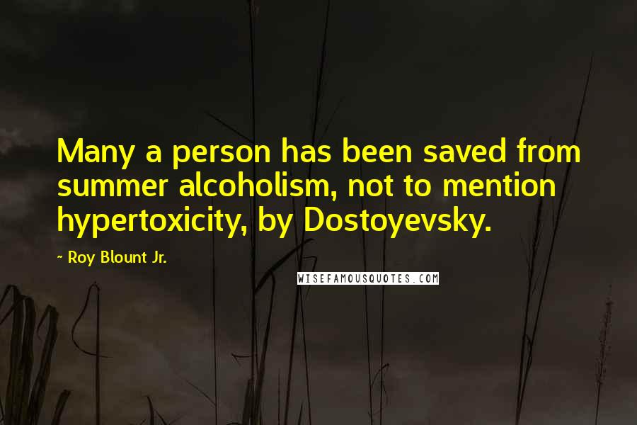 Roy Blount Jr. Quotes: Many a person has been saved from summer alcoholism, not to mention hypertoxicity, by Dostoyevsky.