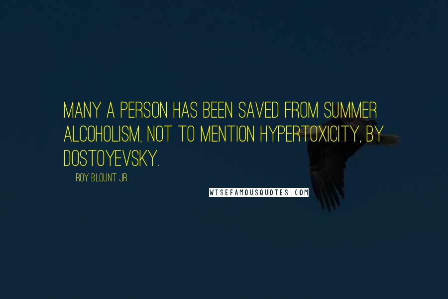 Roy Blount Jr. Quotes: Many a person has been saved from summer alcoholism, not to mention hypertoxicity, by Dostoyevsky.