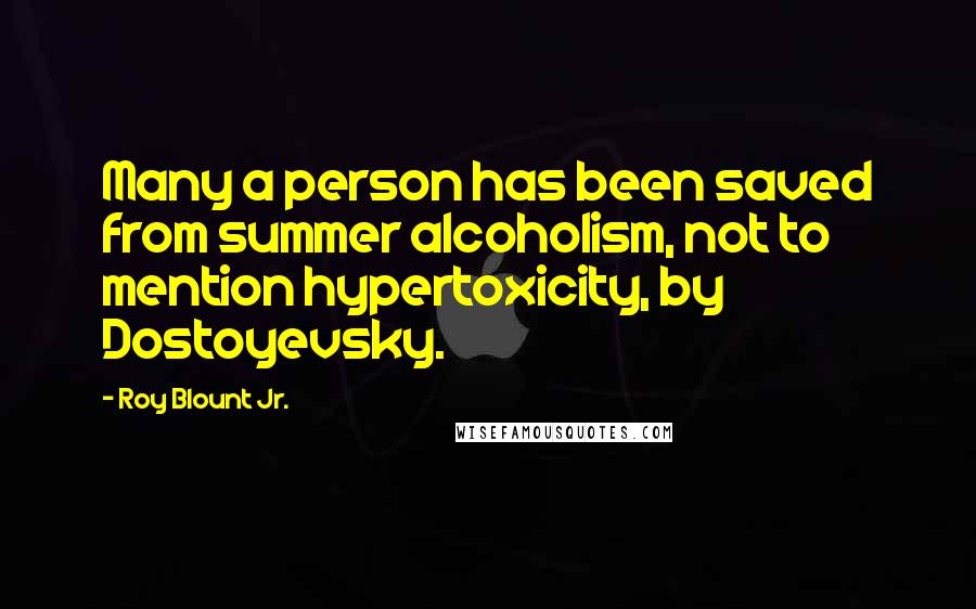 Roy Blount Jr. Quotes: Many a person has been saved from summer alcoholism, not to mention hypertoxicity, by Dostoyevsky.