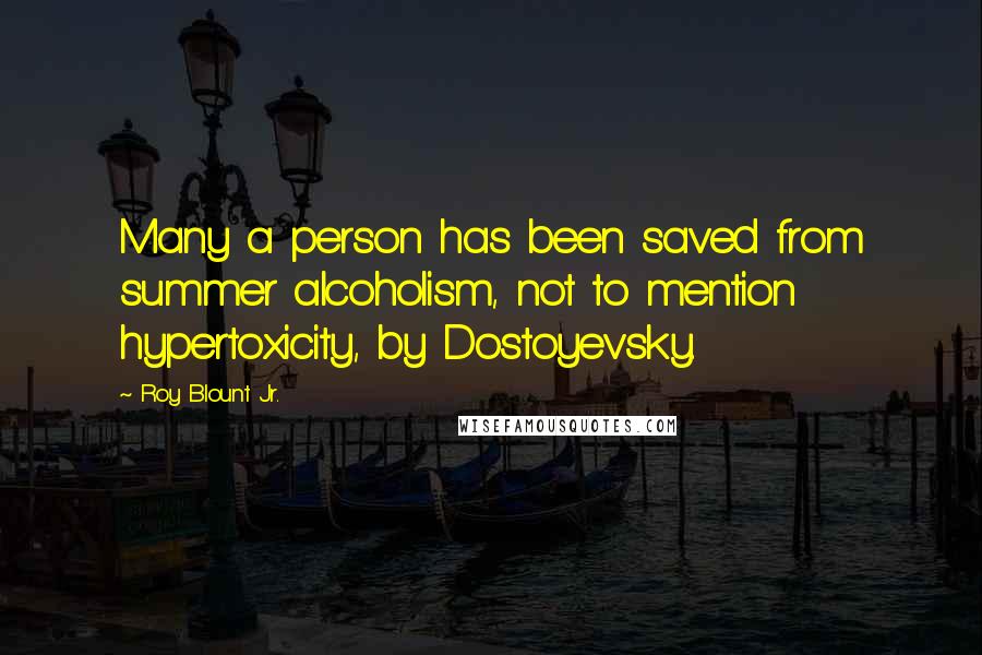 Roy Blount Jr. Quotes: Many a person has been saved from summer alcoholism, not to mention hypertoxicity, by Dostoyevsky.