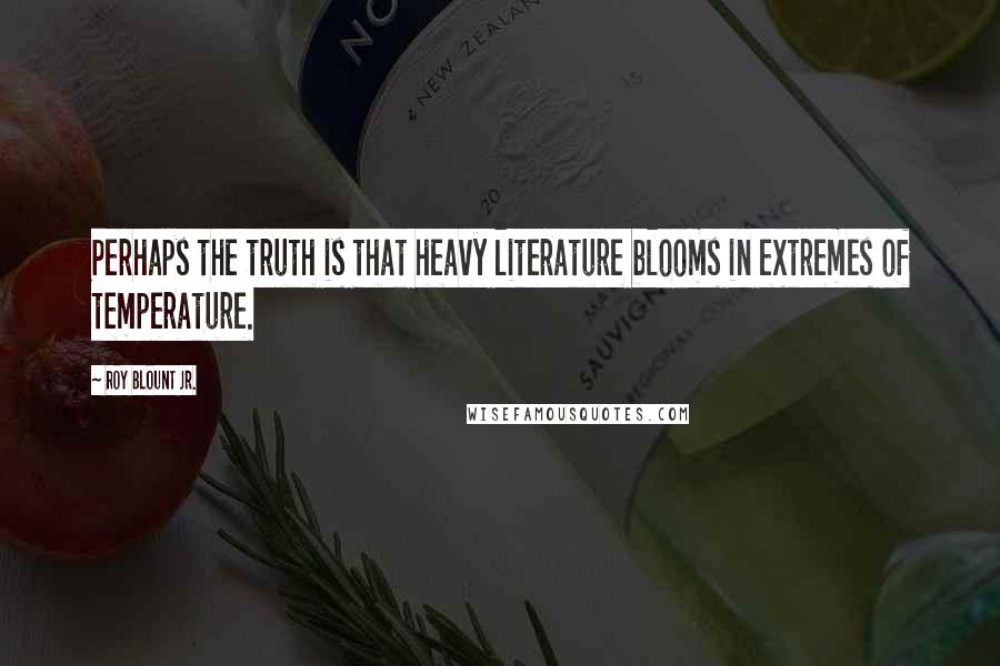 Roy Blount Jr. Quotes: Perhaps the truth is that heavy literature blooms in extremes of temperature.