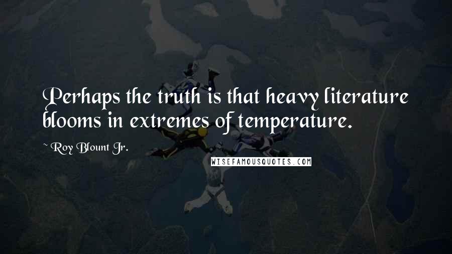 Roy Blount Jr. Quotes: Perhaps the truth is that heavy literature blooms in extremes of temperature.