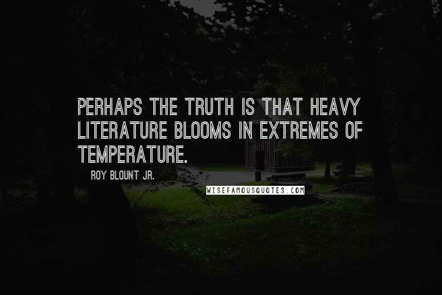 Roy Blount Jr. Quotes: Perhaps the truth is that heavy literature blooms in extremes of temperature.