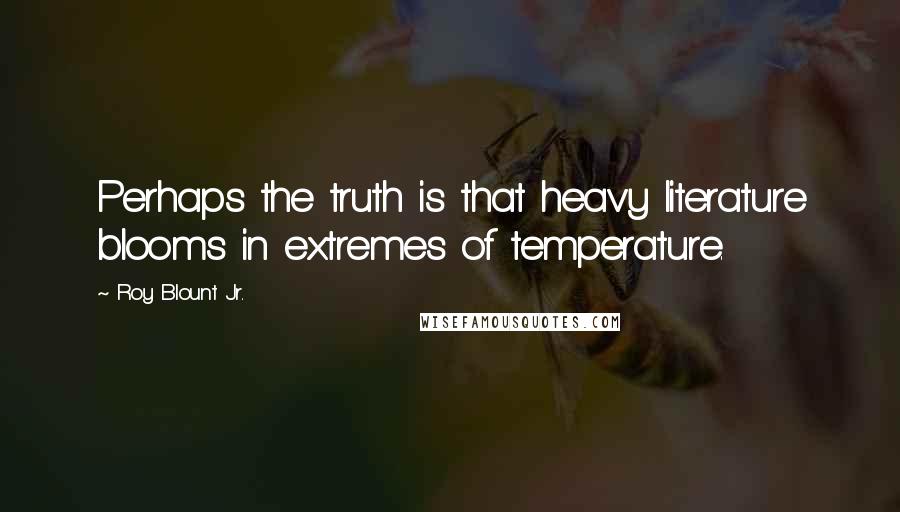 Roy Blount Jr. Quotes: Perhaps the truth is that heavy literature blooms in extremes of temperature.