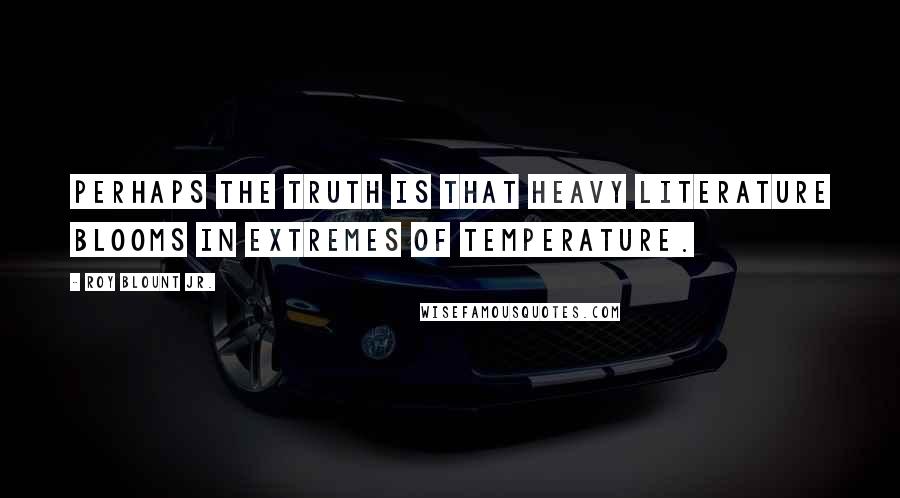 Roy Blount Jr. Quotes: Perhaps the truth is that heavy literature blooms in extremes of temperature.