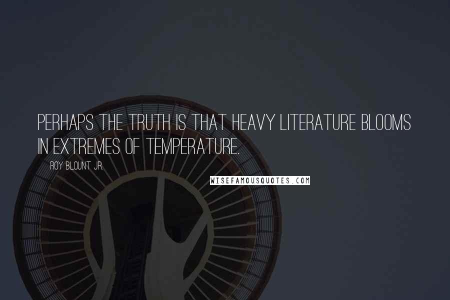 Roy Blount Jr. Quotes: Perhaps the truth is that heavy literature blooms in extremes of temperature.