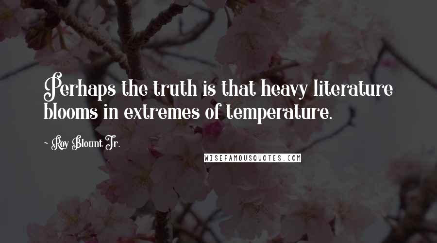 Roy Blount Jr. Quotes: Perhaps the truth is that heavy literature blooms in extremes of temperature.