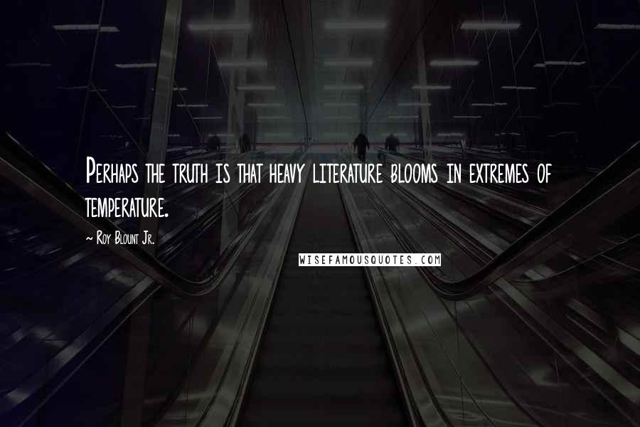 Roy Blount Jr. Quotes: Perhaps the truth is that heavy literature blooms in extremes of temperature.