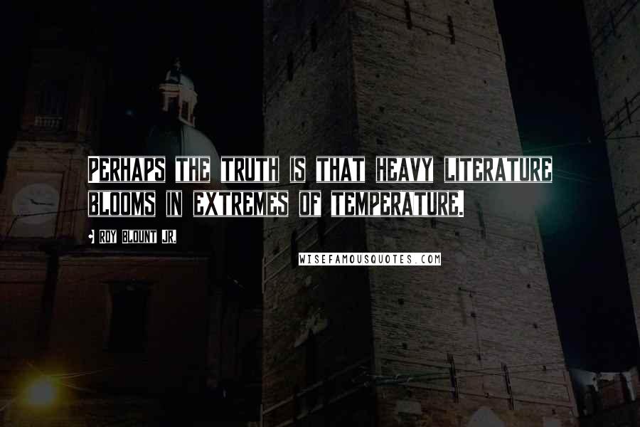 Roy Blount Jr. Quotes: Perhaps the truth is that heavy literature blooms in extremes of temperature.