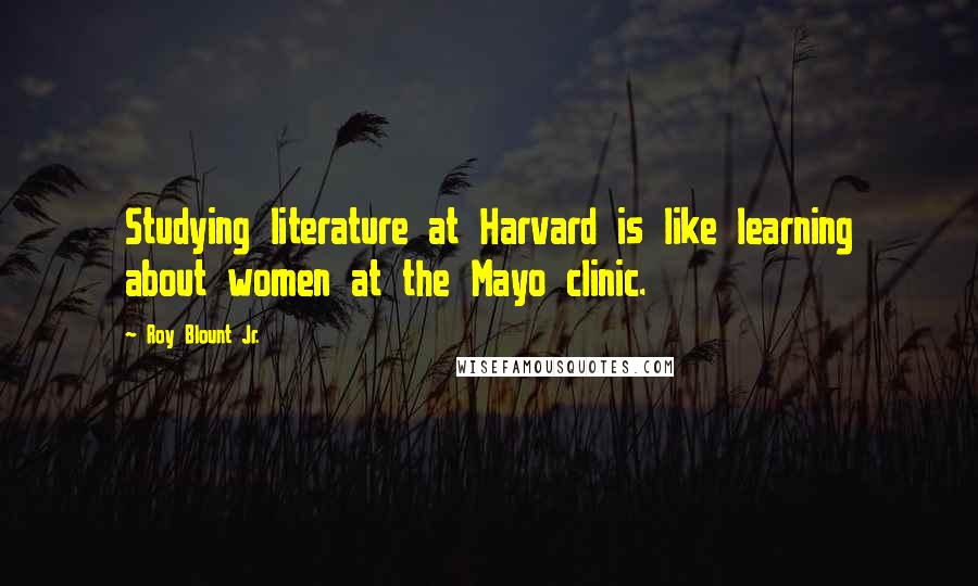 Roy Blount Jr. Quotes: Studying literature at Harvard is like learning about women at the Mayo clinic.