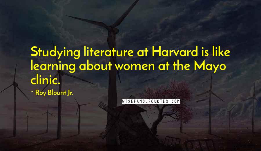 Roy Blount Jr. Quotes: Studying literature at Harvard is like learning about women at the Mayo clinic.