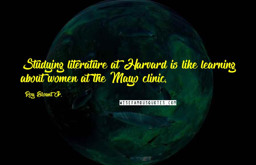 Roy Blount Jr. Quotes: Studying literature at Harvard is like learning about women at the Mayo clinic.