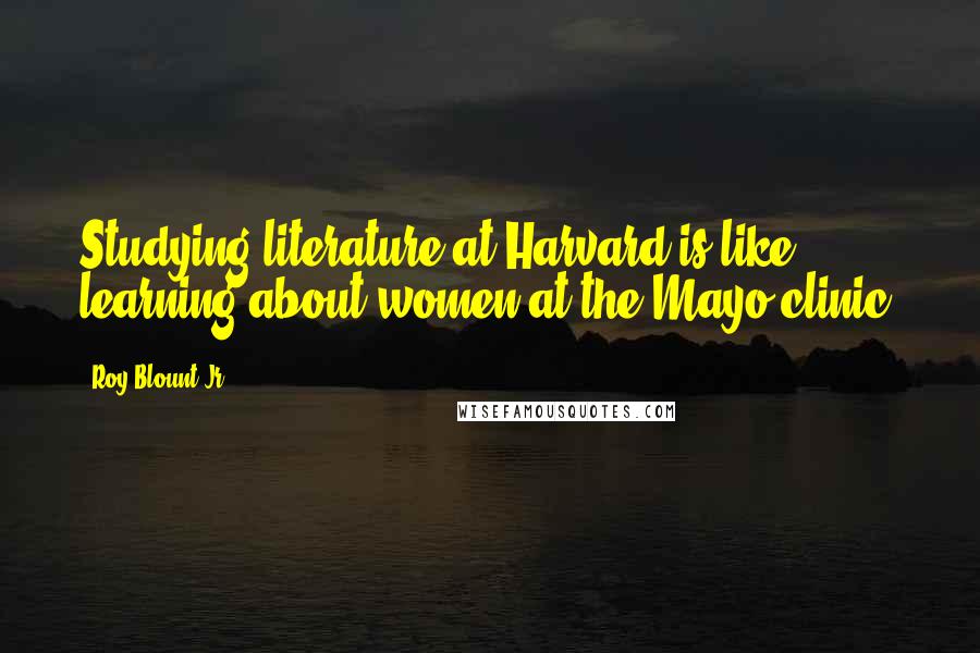 Roy Blount Jr. Quotes: Studying literature at Harvard is like learning about women at the Mayo clinic.